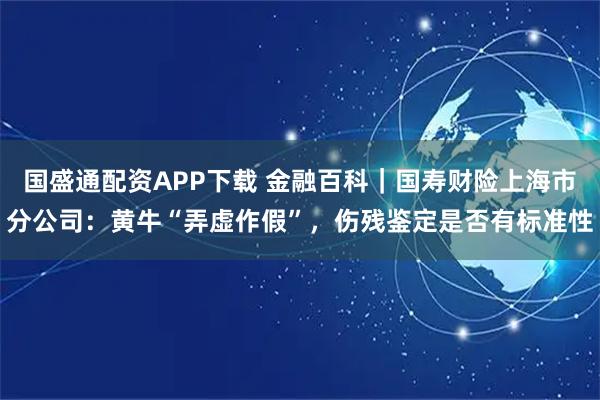 国盛通配资APP下载 金融百科｜国寿财险上海市分公司：黄牛“弄虚作假”，伤残鉴定是否有标准性
