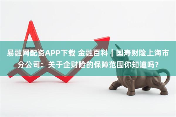 易融网配资APP下载 金融百科｜国寿财险上海市分公司：关于企财险的保障范围你知道吗？
