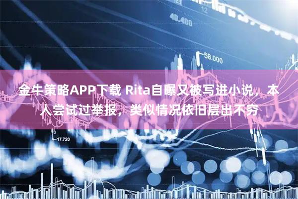 金牛策略APP下载 Rita自曝又被写进小说，本人尝试过举报，类似情况依旧层出不穷