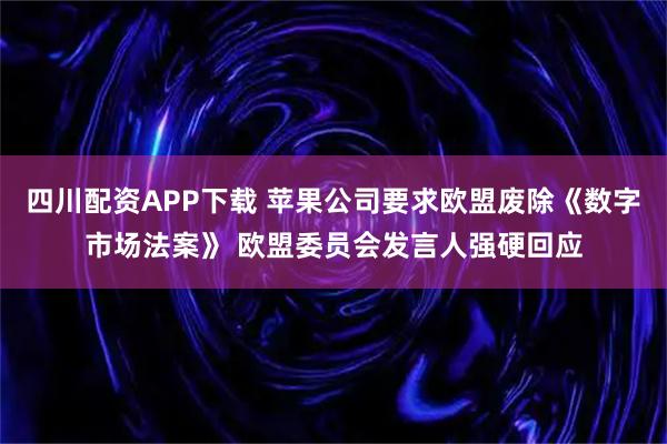 四川配资APP下载 苹果公司要求欧盟废除《数字市场法案》 欧盟委员会发言人强硬回应
