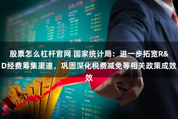 股票怎么杠杆官网 国家统计局：进一步拓宽R&D经费筹集渠道，巩固深化税费减免等相关政策成效