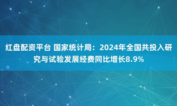 红盘配资平台 国家统计局：2024年全国共投入研究与试验发展经费同比增长8.9%