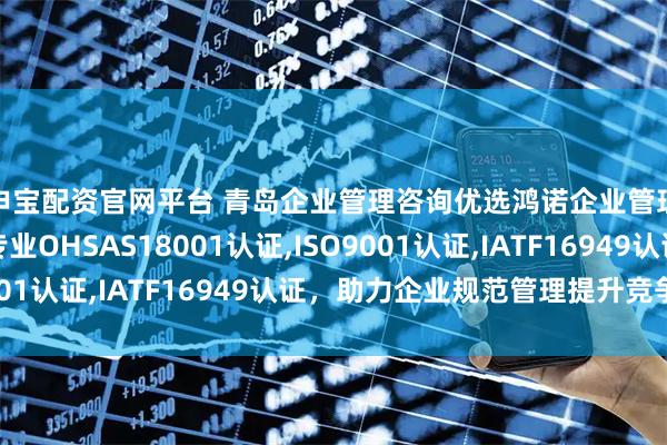 申宝配资官网平台 青岛企业管理咨询优选鸿诺企业管理咨询有限公司，专业OHSAS18001认证,ISO9001认证,IATF16949认证，助力企业规范管理提升竞争力