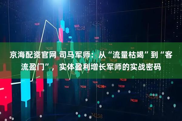 京海配资官网 司马军师：从“流量枯竭”到“客流盈门”，实体盈利增长军师的实战密码