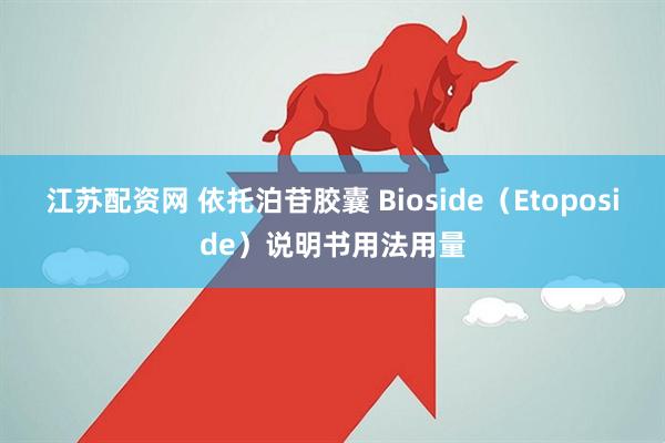 江苏配资网 依托泊苷胶囊 Bioside（Etoposide）说明书用法用量