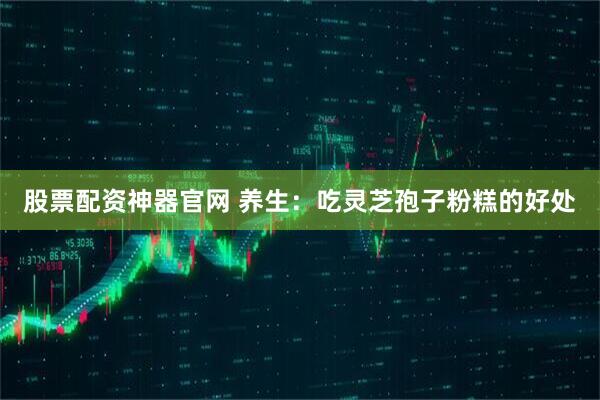 股票配资神器官网 养生：吃灵芝孢子粉糕的好处