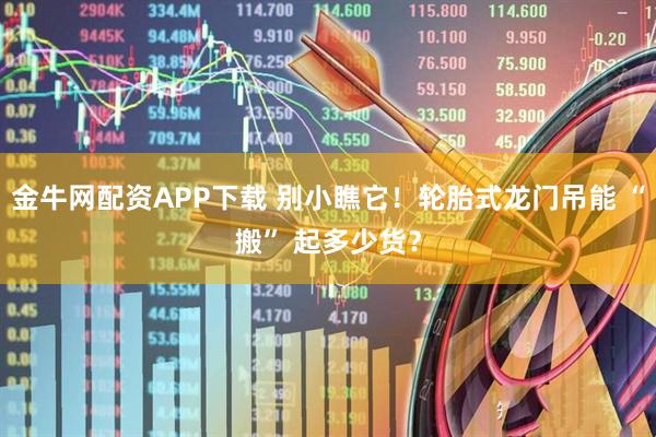 金牛网配资APP下载 别小瞧它！轮胎式龙门吊能 “搬” 起多少货？