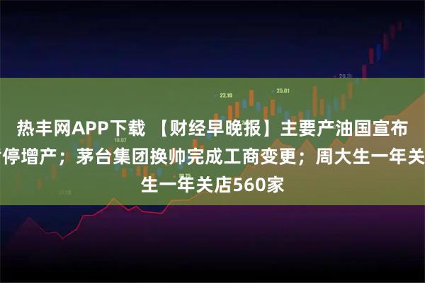 热丰网APP下载 【财经早晚报】主要产油国宣布明年初暂停增产；茅台集团换帅完成工商变更；周大生一年关店560家