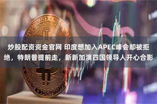 炒股配资资金官网 印度想加入APEC峰会却被拒绝，特朗普提前走，新新加澳四国领导人开心合影
