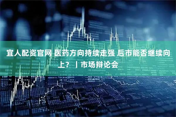 宜人配资官网 医药方向持续走强 后市能否继续向上？丨市场辩论会