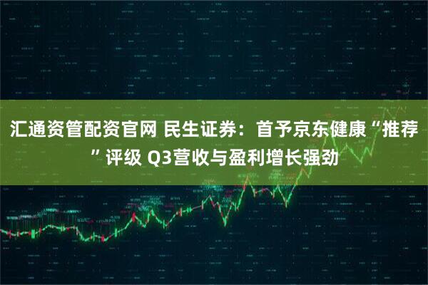 汇通资管配资官网 民生证券：首予京东健康“推荐”评级 Q3营收与盈利增长强劲