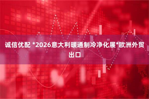 诚信优配 *2026意大利暖通制冷净化展*欧洲外贸出口