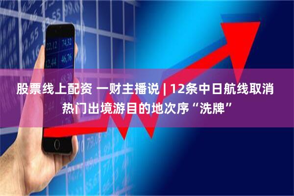 股票线上配资 一财主播说 | 12条中日航线取消 热门出境游目的地次序“洗牌”