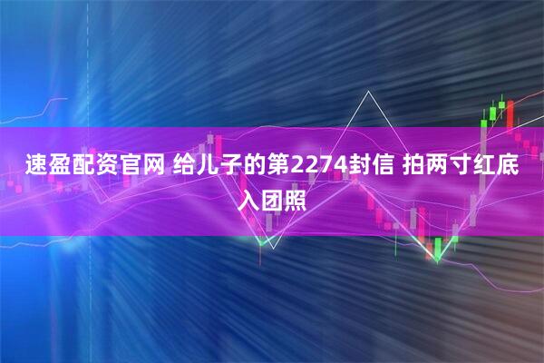 速盈配资官网 给儿子的第2274封信 拍两寸红底入团照
