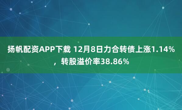 扬帆配资APP下载 12月8日力合转债上涨1.14%，转股溢价率38.86%