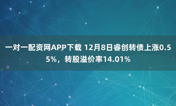 一对一配资网APP下载 12月8日睿创转债上涨0.55%，转股溢价率14.01%