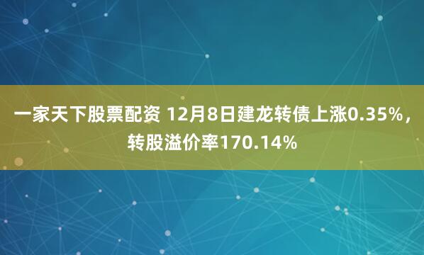 一家天下股票配资 12月8日建龙转债上涨0.35%，转股溢价率170.14%