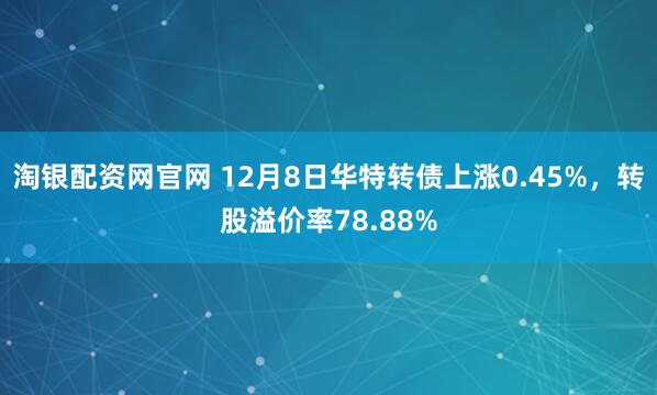 淘银配资网官网 12月8日华特转债上涨0.45%，转股溢价率78.88%