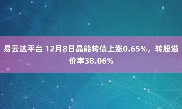 易云达平台 12月8日晶能转债上涨0.65%，转股溢价率38.06%
