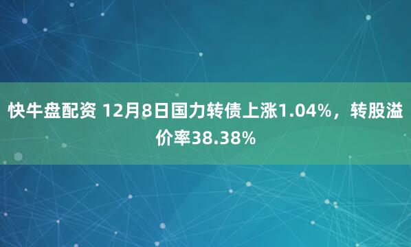 快牛盘配资 12月8日国力转债上涨1.04%，转股溢价率38.38%