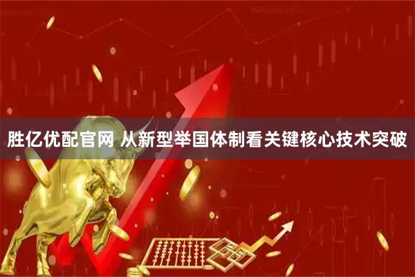胜亿优配官网 从新型举国体制看关键核心技术突破