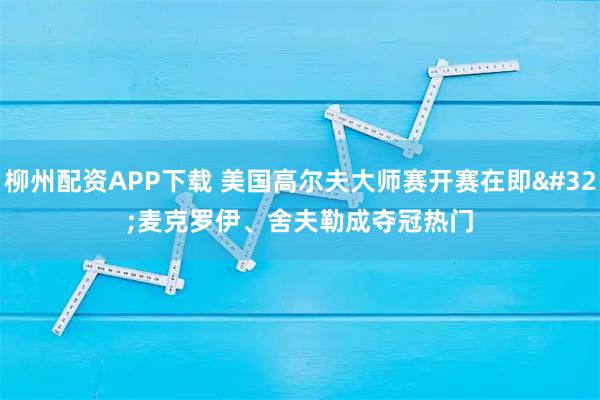 柳州配资APP下载 美国高尔夫大师赛开赛在即 麦克罗伊、舍夫勒成夺冠热门