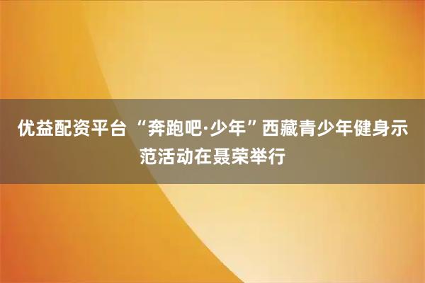 优益配资平台 “奔跑吧·少年”西藏青少年健身示范活动在聂荣举行