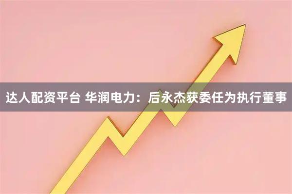 达人配资平台 华润电力：后永杰获委任为执行董事