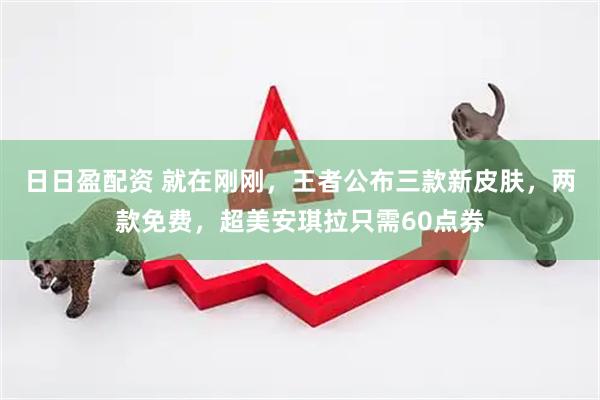 日日盈配资 就在刚刚，王者公布三款新皮肤，两款免费，超美安琪拉只需60点券