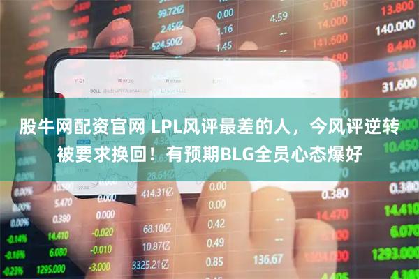 股牛网配资官网 LPL风评最差的人，今风评逆转被要求换回！有预期BLG全员心态爆好