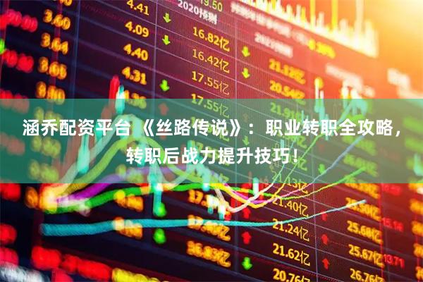 涵乔配资平台 《丝路传说》：职业转职全攻略，转职后战力提升技巧！