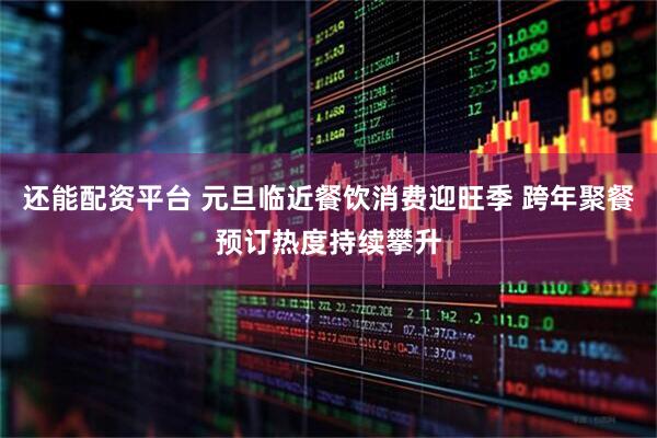 还能配资平台 元旦临近餐饮消费迎旺季 跨年聚餐预订热度持续攀升