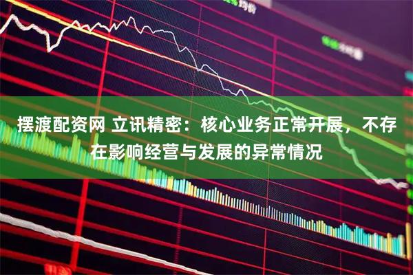 摆渡配资网 立讯精密：核心业务正常开展，不存在影响经营与发展的异常情况