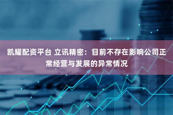 凯耀配资平台 立讯精密：目前不存在影响公司正常经营与发展的异常情况