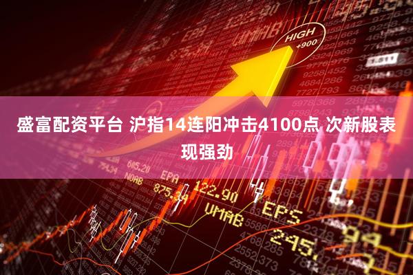 盛富配资平台 沪指14连阳冲击4100点 次新股表现强劲