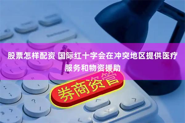 股票怎样配资 国际红十字会在冲突地区提供医疗服务和物资援助