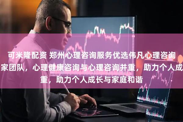 可米隆配资 郑州心理咨询服务优选伟凡心理咨询，专业心理专家团队，心理健康咨询与心理咨询并重，助力个人成长与家庭和谐