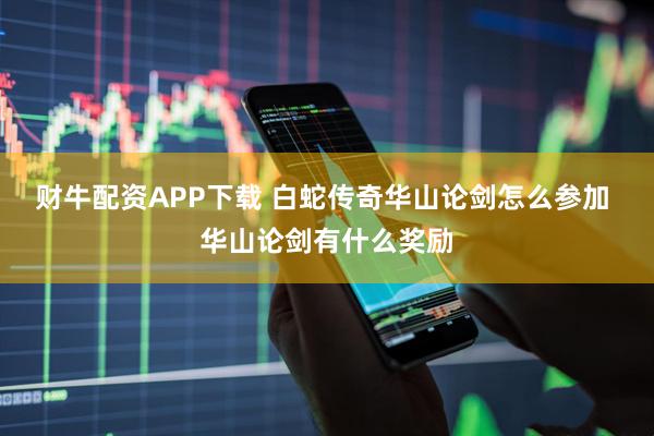财牛配资APP下载 白蛇传奇华山论剑怎么参加 华山论剑有什么奖励