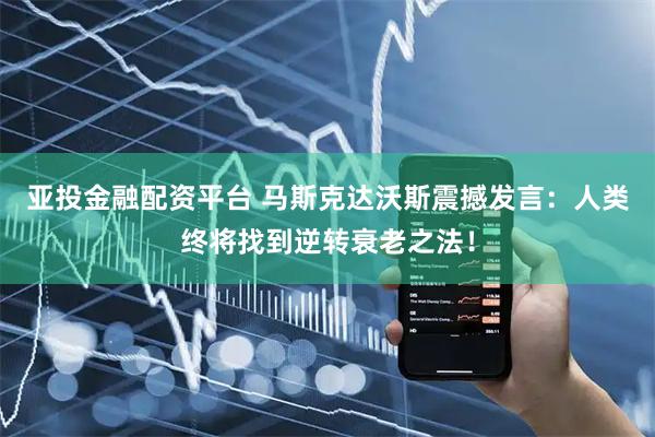 亚投金融配资平台 马斯克达沃斯震撼发言：人类终将找到逆转衰老之法！