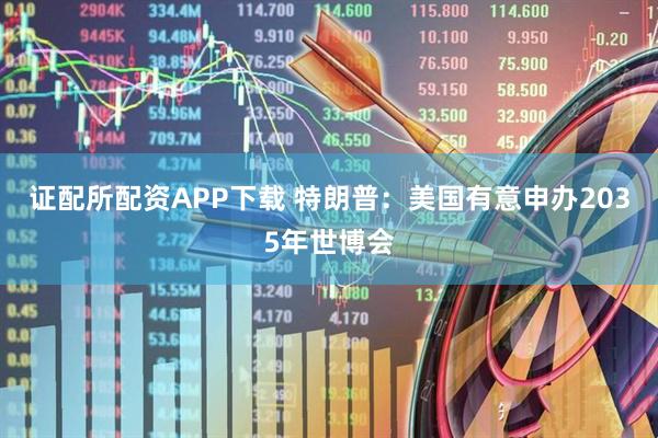 证配所配资APP下载 特朗普：美国有意申办2035年世博会