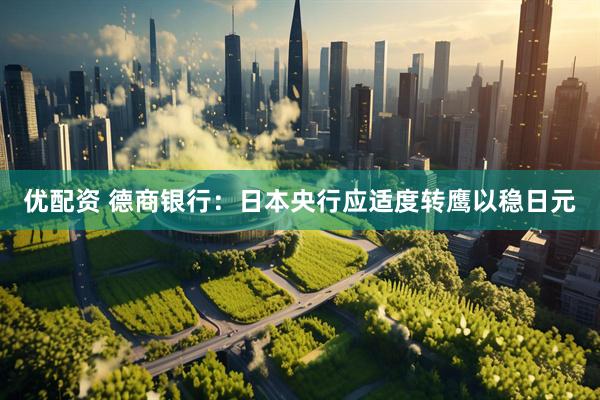 优配资 德商银行：日本央行应适度转鹰以稳日元
