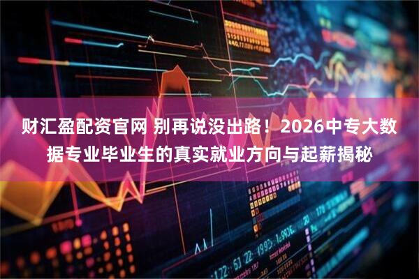 财汇盈配资官网 别再说没出路！2026中专大数据专业毕业生的真实就业方向与起薪揭秘