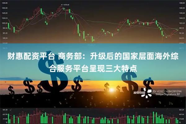 财惠配资平台 商务部：升级后的国家层面海外综合服务平台呈现三大特点