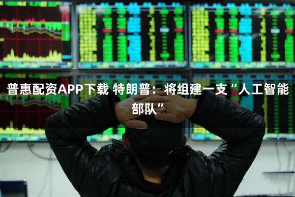 普惠配资APP下载 特朗普：将组建一支“人工智能部队”