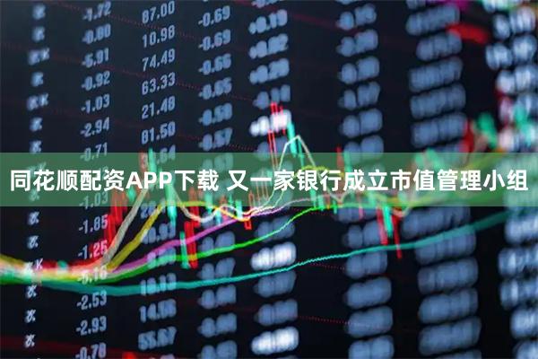 同花顺配资APP下载 又一家银行成立市值管理小组